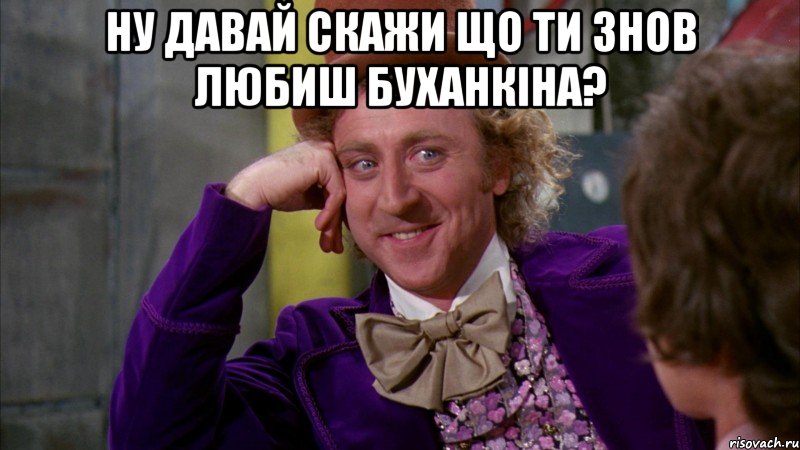 Ну давай скажи що ти знов любиш буханкіна? , Мем Ну давай расскажи (Вилли Вонка)