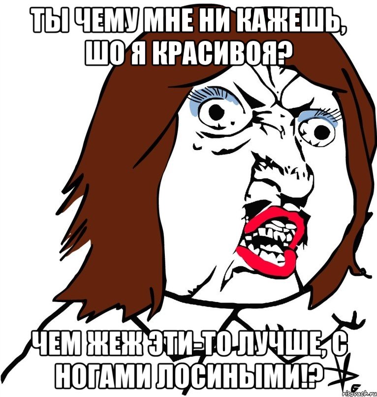 Ты чему мне ни кажешь, шо я красивоя? Чем жеж эти-то лучше, с ногами лосиными!?, Мем Ну почему (девушка)