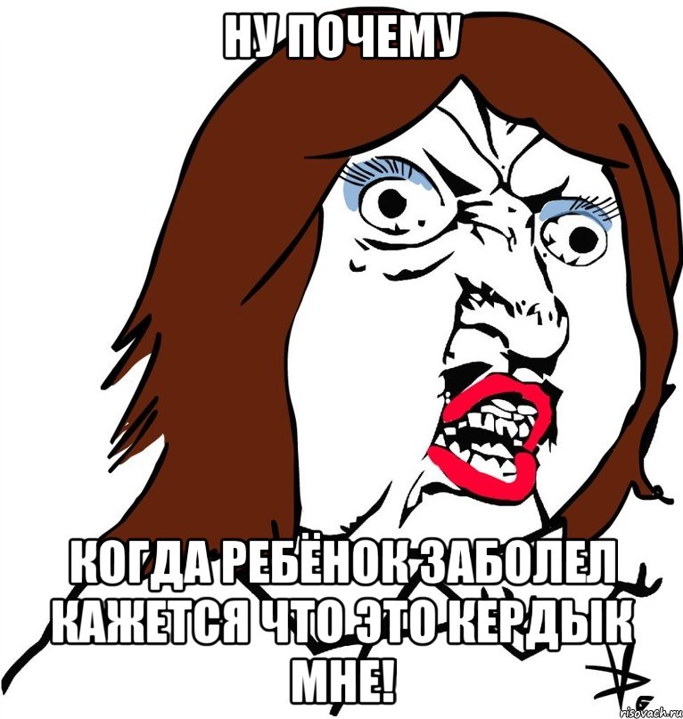 Ну почему Когда ребёнок заболел кажется что это кердык мне!, Мем Ну почему (девушка)