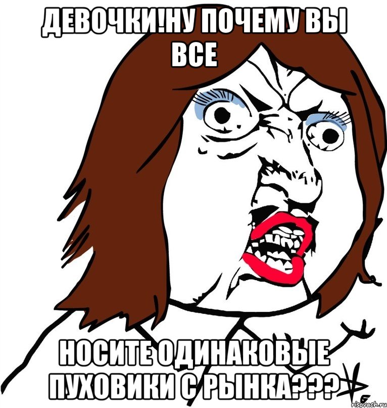 Девочки!Ну почему вы все носите одинаковые пуховики с рынка???, Мем Ну почему (девушка)