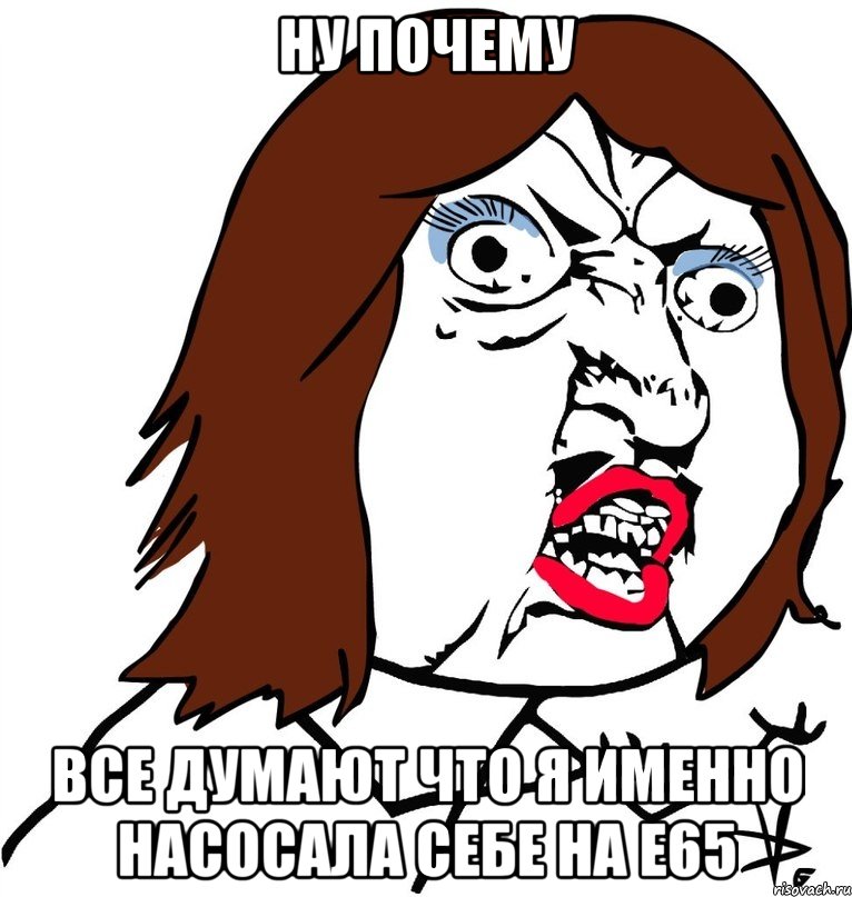 Ну почему Все думают что я именно насосала себе на е65, Мем Ну почему (девушка)