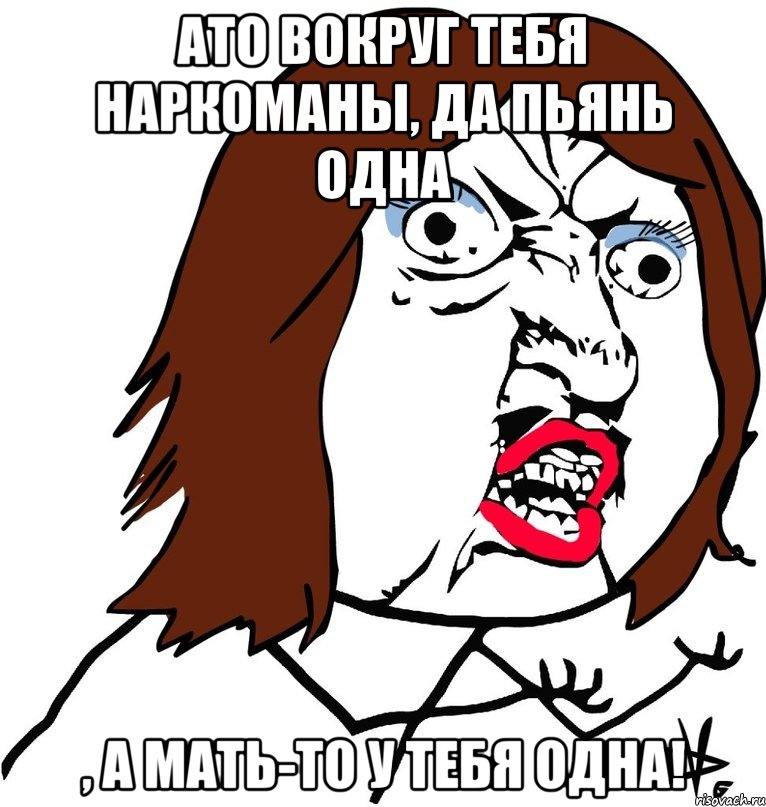 АТО вокруг тебя наркоманы, да пьянь одна , а мать-то у тебя одна!, Мем Ну почему (девушка)