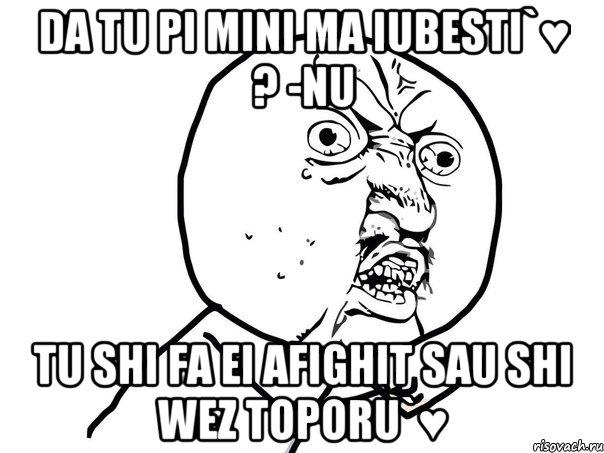 da tu Pi mini ma iubesti`♥ ? -nu tu shi fa ei afighit sau shi wez toporu`♥, Мем Ну почему (белый фон)