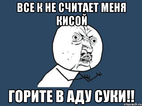 все к не считает меня кисой горите в аду суки!!, Мем Ну почему