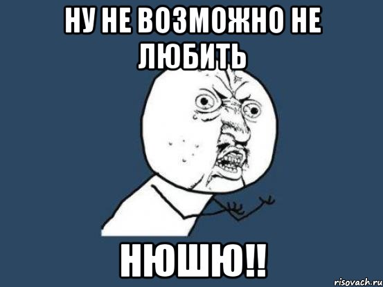 Ну не возможно не любить НЮШЮ!!, Мем Ну почему