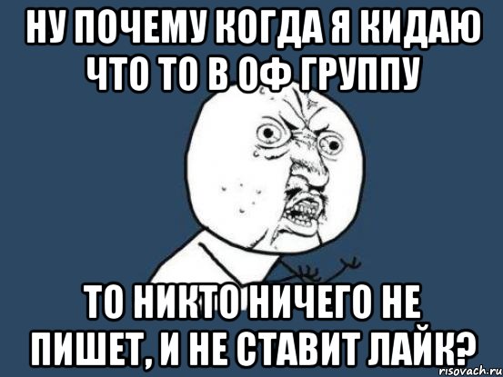 Ну почему когда я кидаю что то в ОФ группу то никто ничего не пишет, и не ставит лайк?, Мем Ну почему