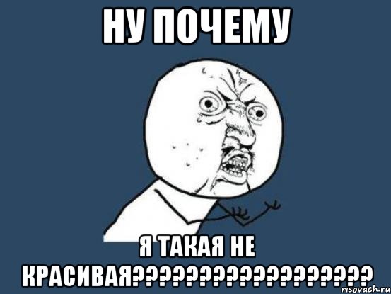 ну почему я такая не красивая??????????????????, Мем Ну почему