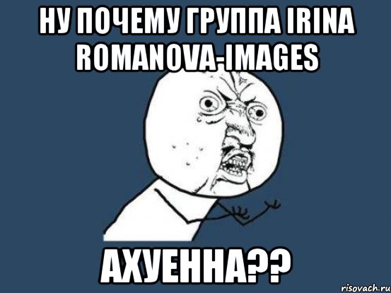 Ну почему группа Irina Romanova-images ахуенна??, Мем Ну почему