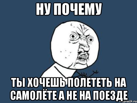 НУ ПОЧЕМУ ТЫ ХОЧЕШЬ ПОЛЕТЕТЬ НА САМОЛЁТЕ А НЕ НА ПОЕЗДЕ, Мем Ну почему