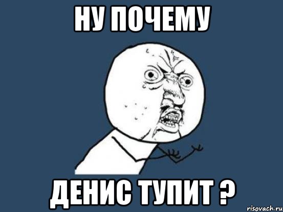 Ну почему Денис тупит ?, Мем Ну почему