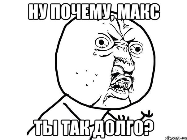 ну почему, макс ты так долго?, Мем Ну почему (белый фон)