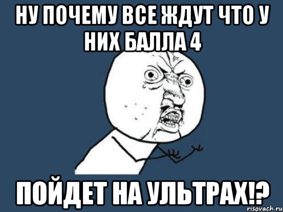 Ну почему все ждут что у них балла 4 Пойдет на ультрах!?, Мем Ну почему