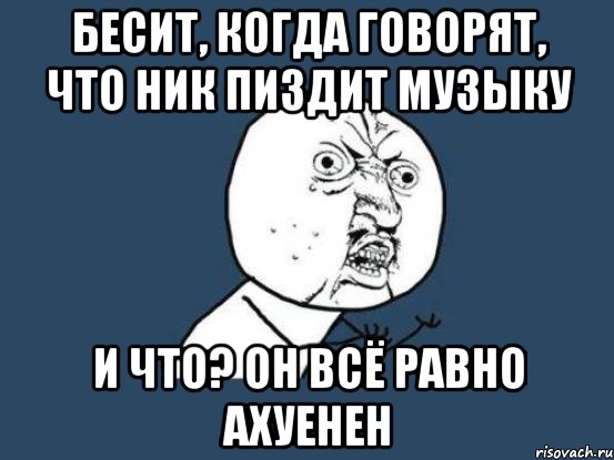 Бесит, когда говорят, что Ник пиздит музыку И что? Он всё равно ахуенен, Мем Ну почему