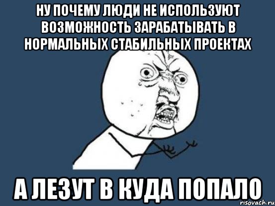 НУ ПОЧЕМУ ЛЮДИ НЕ ИСПОЛЬЗУЮТ ВОЗМОЖНОСТЬ ЗАРАБАТЫВАТЬ В НОРМАЛЬНЫХ СТАБИЛЬНЫХ ПРОЕКТАХ А ЛЕЗУТ В КУДА ПОПАЛО, Мем Ну почему