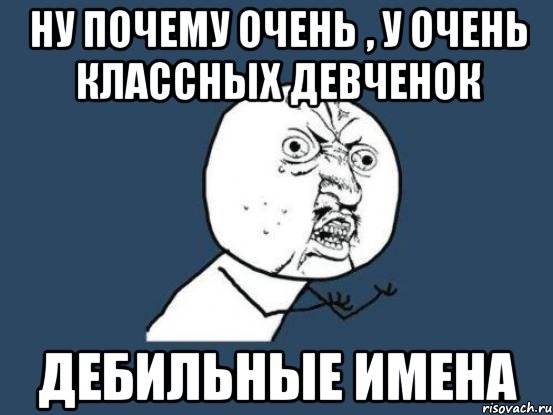 Ну почему очень , у очень классных девченок дебильные имена, Мем Ну почему