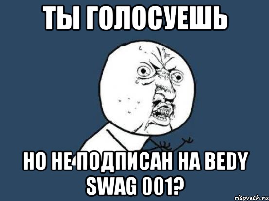 ты голосуешь но не подписан на Bedy Swag 001?, Мем Ну почему