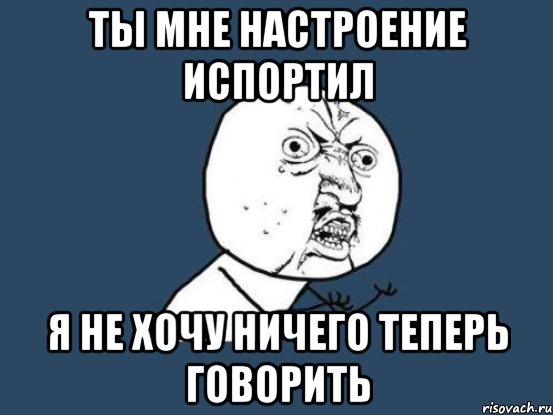 Ты мне настроение испортил Я не хочу ничего теперь говорить, Мем Ну почему