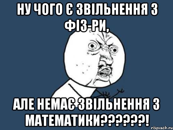 Ну чого є звільнення з фіз-ри, але немає звільнення з математики??????!, Мем Ну почему