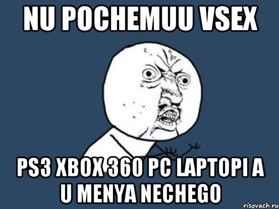 nu pochemuu vsex PS3 xbox 360 pc laptopi a u menya nechego, Мем Ну почему