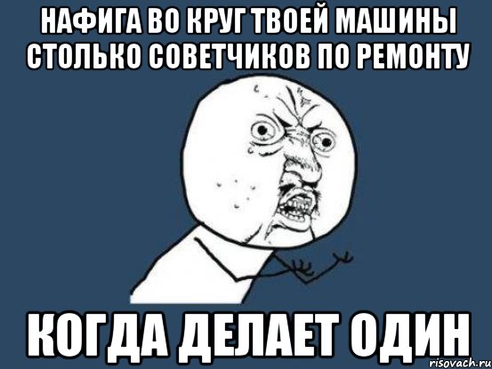 Нафига во круг твоей машины столько советчиков по ремонту когда делает один, Мем Ну почему