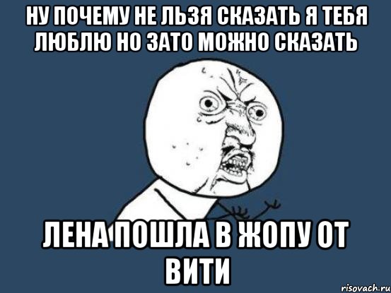 ну почему не льзя сказать я тебя люблю но зато можно сказать лена пошла в жопу от вити, Мем Ну почему