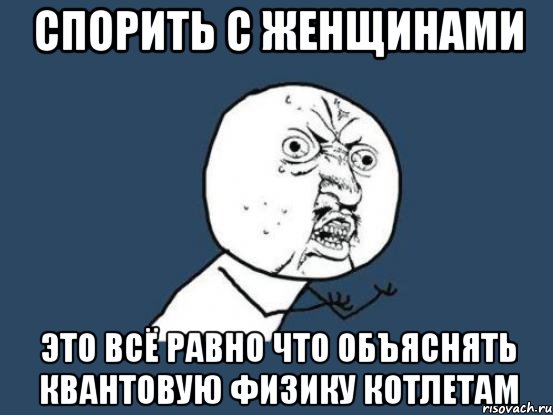 Спорить с женщинами это всё равно что объяснять квантовую физику котлетам, Мем Ну почему