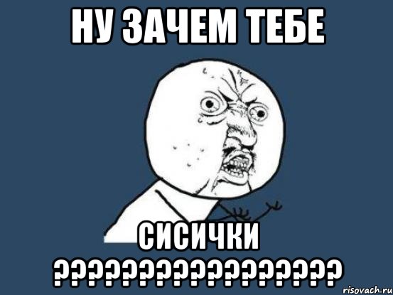 Ну зачем тебе сисички ?????????????????, Мем Ну почему