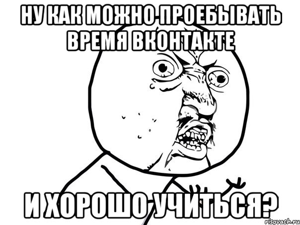 Ну как можно проебывать время Вконтакте и хорошо учиться?, Мем Ну почему (белый фон)