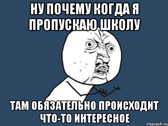 НУ ПОЧЕМУ КОГДА Я ПРОПУСКАЮ ШКОЛУ ТАМ ОБЯЗАТЕЛЬНО ПРОИСХОДИТ ЧТО-ТО ИНТЕРЕСНОЕ, Мем Ну почему