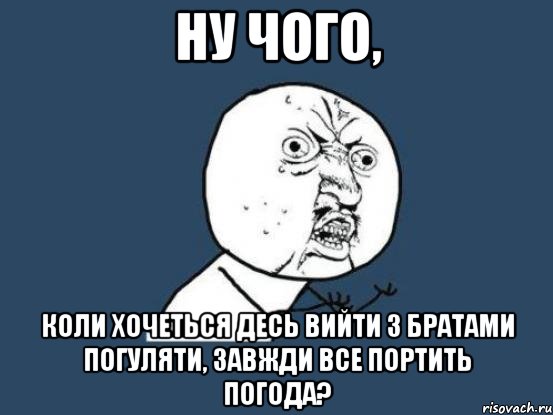 Ну чого, коли хочеться десь вийти з братами погуляти, завжди все портить погода?, Мем Ну почему