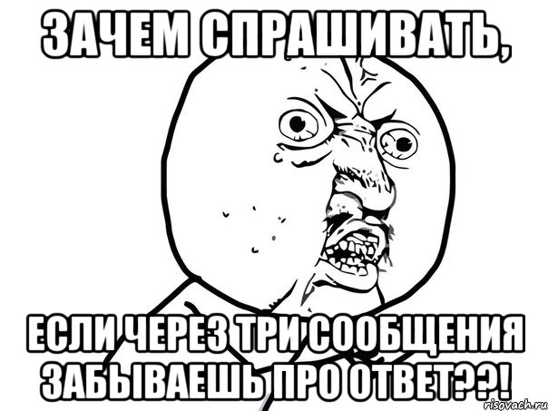 Зачем спрашивать, Если через три сообщения забываешь про ответ??!, Мем Ну почему (белый фон)