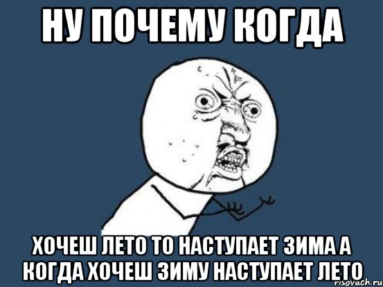 Ну почему когда хочеш лето то наступает зима а когда хочеш зиму наступает лето, Мем Ну почему