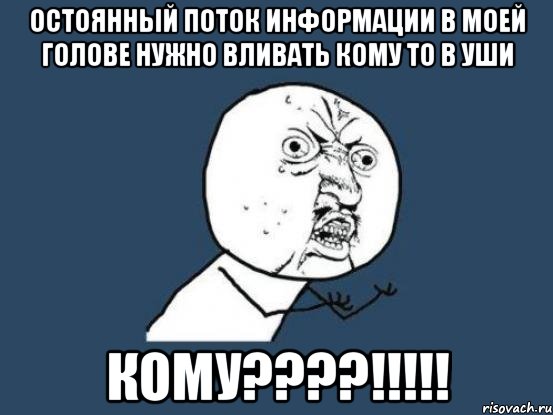 остоянный поток информации в моей голове нужно вливать кому то в уши КОМУ????!!!!!, Мем Ну почему