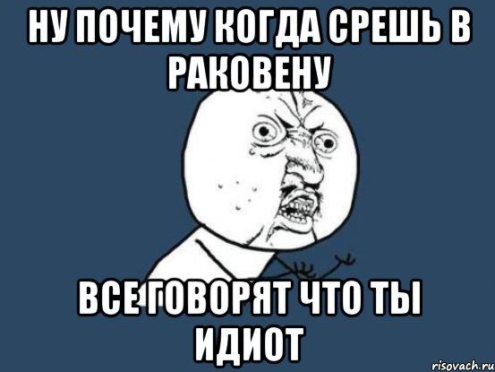 Ну почему когда срешь в раковену все говорят что ты идиот, Мем Ну почему