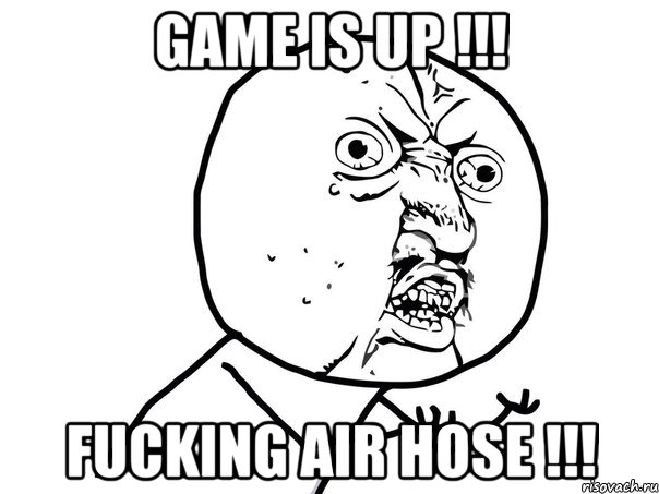 GAME IS UP !!! FUCKING AIR HOSE !!!, Мем Ну почему (белый фон)