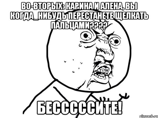 Во-вторых: КАРИНА и АЛЕНА, ВЫ КОГДА_НИБУДЬ ПЕРЕСТАНЕТЕ ЩЕЛКАТЬ ПАЛЬЦАМИ???? Бесссссите!, Мем Ну почему (белый фон)