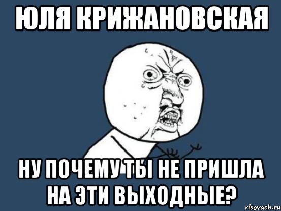 ЮЛЯ КРИЖАНОВСКАЯ ну почему ты не пришла на эти выходные?, Мем Ну почему