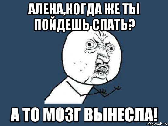 Алена,когда же ты пойдешь спать? А то мозг вынесла!, Мем Ну почему