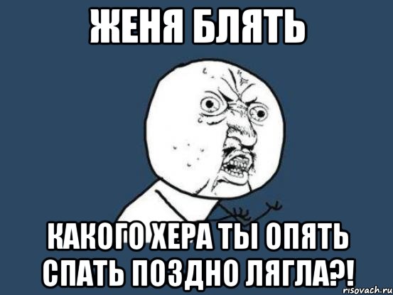 Женя блять какого хера ты опять спать поздно лягла?!, Мем Ну почему