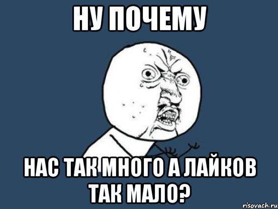 Ну почему Нас так Много а Лайков так мало?, Мем Ну почему