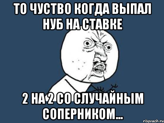 То чуство когда выпал нуб на ставке 2 на 2 со случайным соперником..., Мем Ну почему