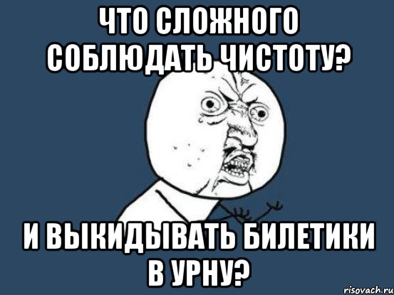 Что сложного соблюдать чистоту? и выкидывать билетики в урну?, Мем Ну почему