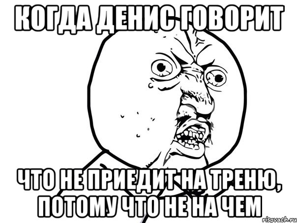 Когда Денис говорит Что не приедит на треню, потому что не на чем, Мем Ну почему (белый фон)