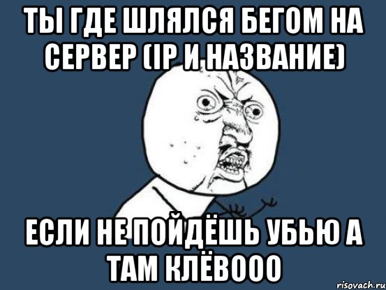 ты где шлялся бегом на сервер (ip и название) если не пойдёшь убью а там клёвооо, Мем Ну почему