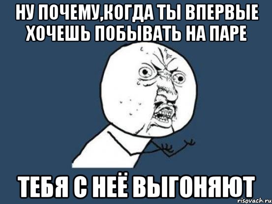 Ну почему,когда ты впервые хочешь побывать на паре тебя с неё выгоняют, Мем Ну почему