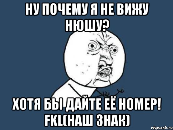 Ну почему я не вижу Нюшу? Хотя бы дайте её номер! FKL(наш знак), Мем Ну почему