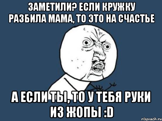 Заметили? Если кружку разбила мама, то это на счастье а если ты, то у тебя руки из жопы :D, Мем Ну почему