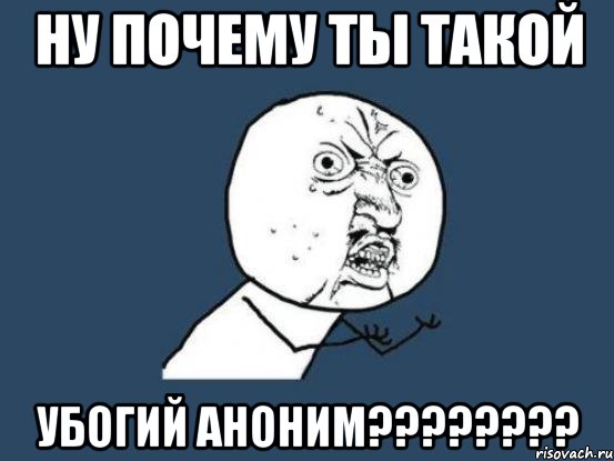 ну почему ты такой убогий аноним????????, Мем Ну почему