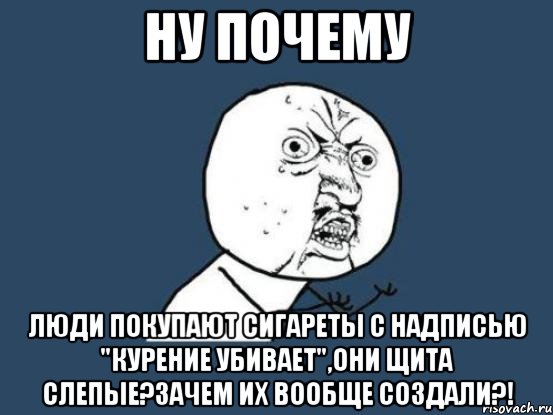 ну почему люди покупают сигареты с надписью "курение убивает",они щита слепые?Зачем их вообще создали?!, Мем Ну почему