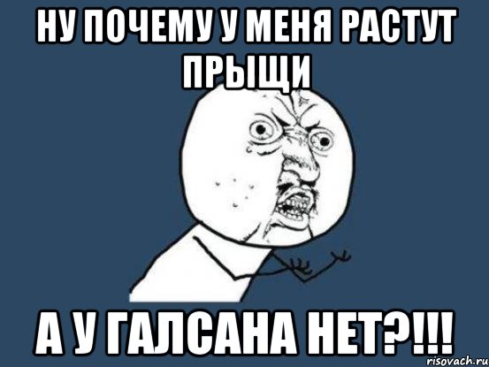 Ну почему у меня растут прыщи А у Галсана нет?!!!, Мем Ну почему